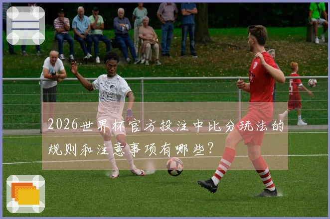 2026世界杯官方投注中比分玩法的规则和注意事项有哪些？