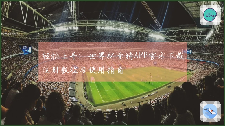 轻松上手:世界杯竞猜APP官方下载注册教程与使用指南