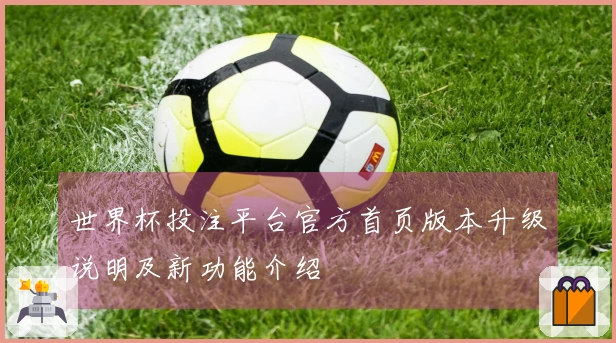 世界杯投注平台官方首页版本升级说明及新功能介绍