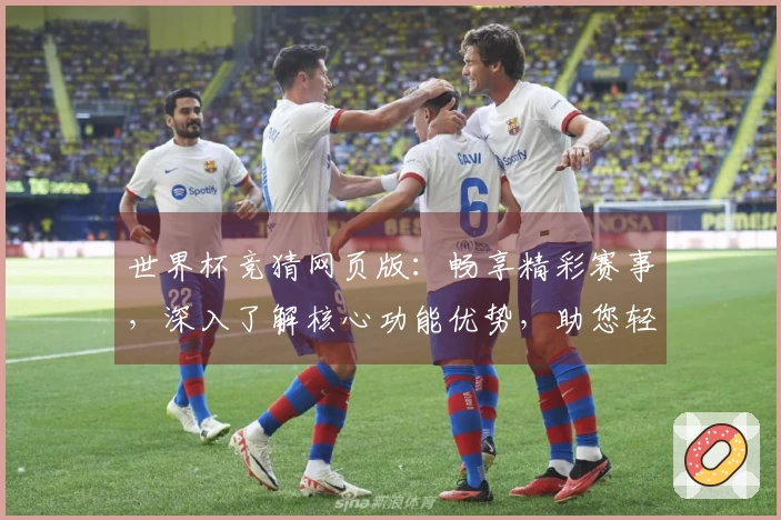 世界杯竞猜网页版：畅享精彩赛事，深入了解核心功能优势，助您轻松上手体验