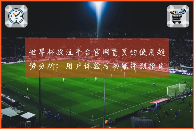 世界杯投注平台官网首页的使用趋势分析:用户体验与功能评测指南