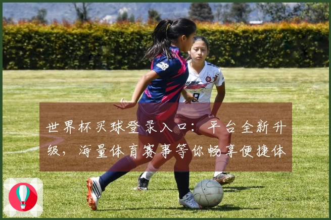 世界杯买球登录入口:平台全新升级,海量体育赛事等你畅享便捷体验