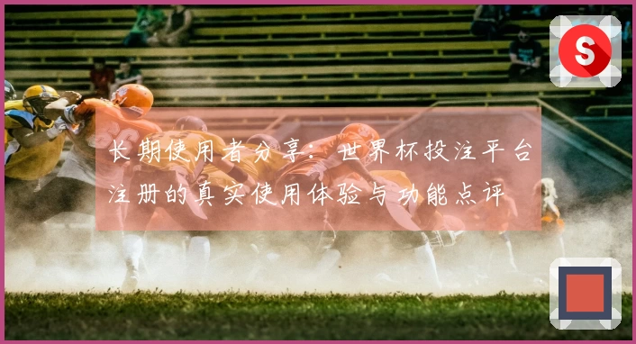 长期使用者分享：世界杯投注平台注册的真实使用体验与功能点评