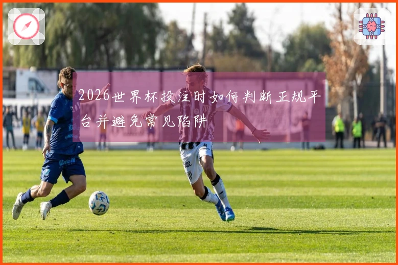 2026世界杯投注时如何判断正规平台并避免常见陷阱