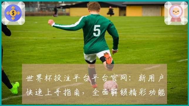 世界杯投注平台平台官网：新用户快速上手指南，全面解锁精彩功能体验