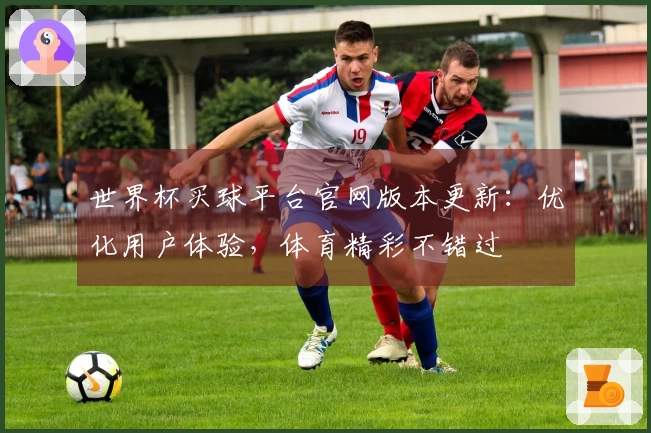 世界杯买球平台官网版本更新：优化用户体验，体育精彩不错过