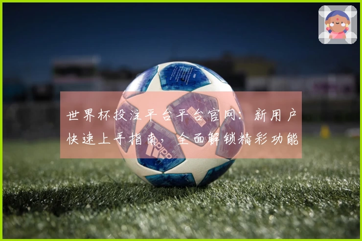 世界杯投注平台平台官网：新用户快速上手指南，全面解锁精彩功能体验
