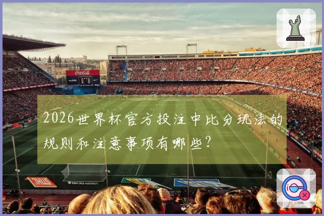 2026世界杯官方投注中比分玩法的规则和注意事项有哪些？