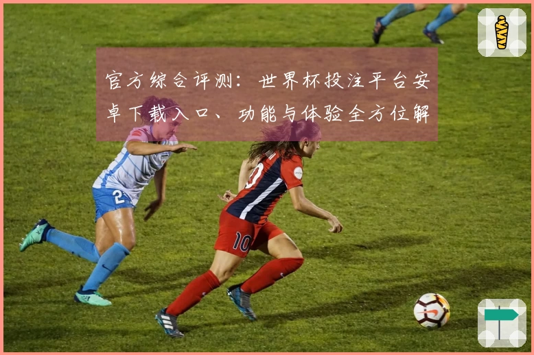 官方综合评测：世界杯投注平台安卓下载入口、功能与体验全方位解析