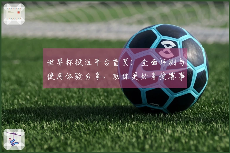 世界杯投注平台首页:全面评测与使用体验分享,助你更好享受赛事直播