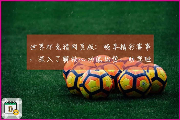 世界杯竞猜网页版：畅享精彩赛事，深入了解核心功能优势，助您轻松上手体验
