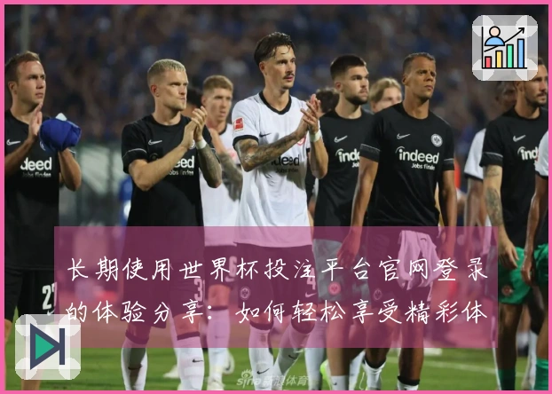 长期使用世界杯投注平台官网登录的体验分享:如何轻松享受精彩体育直播