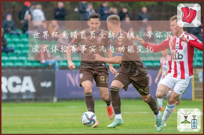 世界杯竞猜首页全新上线，带你沉浸式体验赛事实况与功能变化