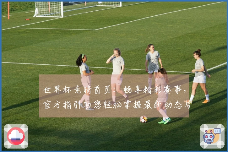 世界杯竞猜首页：畅享精彩赛事，官方指引助您轻松掌握最新动态与平台体验