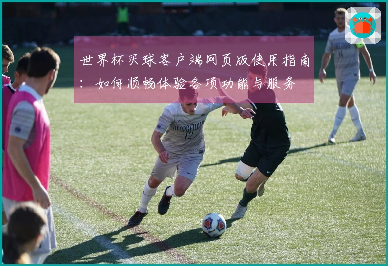 世界杯买球客户端网页版使用指南：如何顺畅体验各项功能与服务
