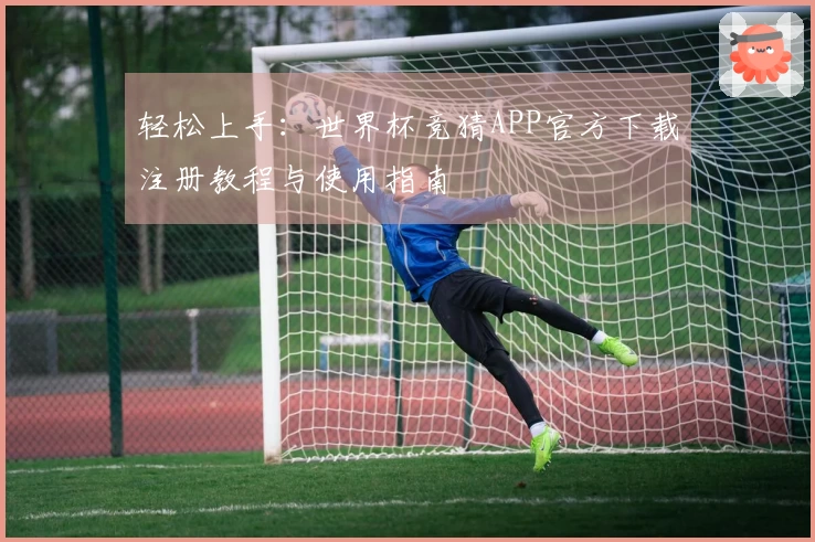 轻松上手：世界杯竞猜APP官方下载注册教程与使用指南