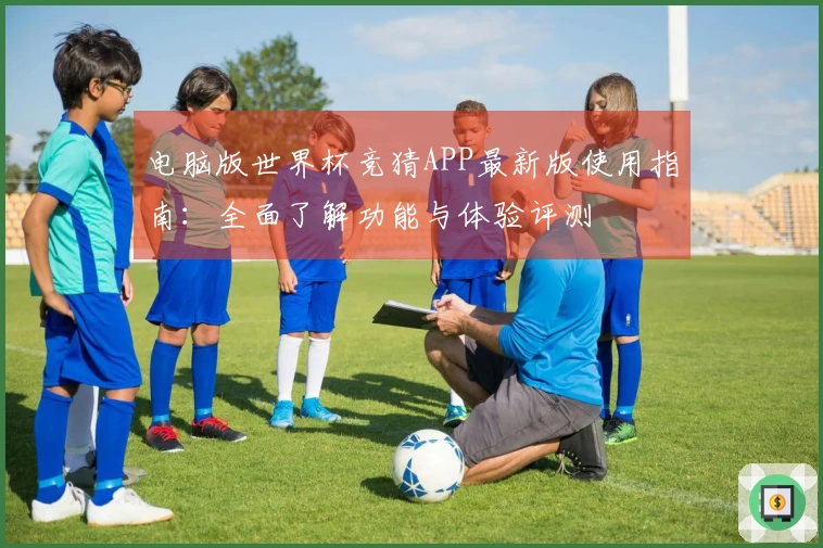 电脑版世界杯竞猜APP最新版使用指南：全面了解功能与体验评测
