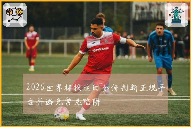 2026世界杯投注时如何判断正规平台并避免常见陷阱