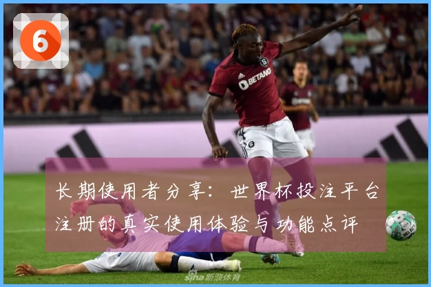 长期使用者分享:世界杯投注平台注册的真实使用体验与功能点评