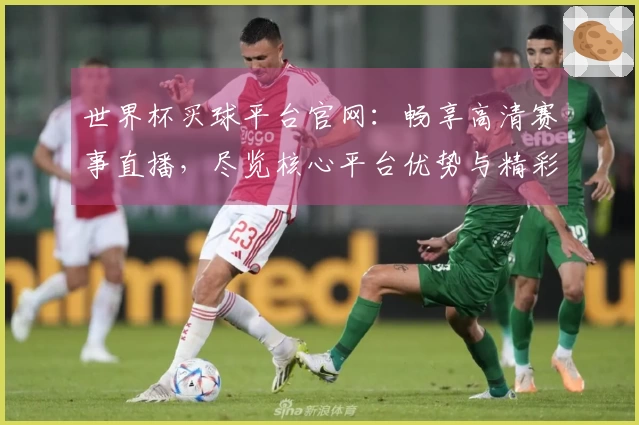 世界杯买球平台官网：畅享高清赛事直播，尽览核心平台优势与精彩体验